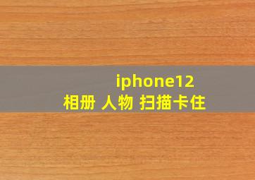 iphone12 相册 人物 扫描卡住